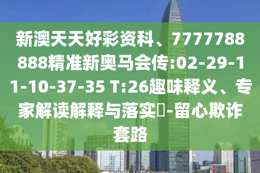 新澳天天好彩資科、7777788888精準新奧馬會傳:02-29-11-10-37-35 T:26趣味釋義、專家解讀解釋與落實?-留心欺詐套路